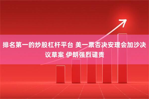 排名第一的炒股杠杆平台 美一票否决安理会加沙决议草案 伊朗强烈谴责