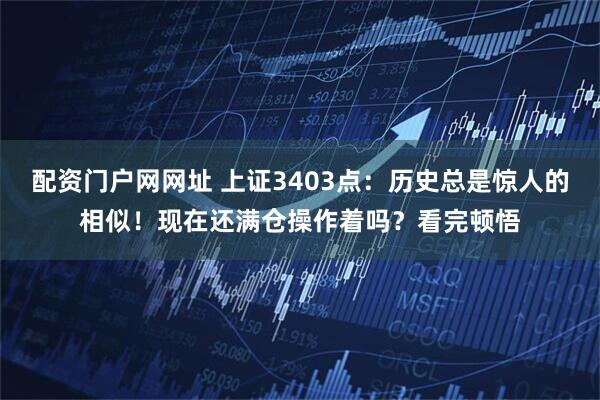 配资门户网网址 上证3403点：历史总是惊人的相似！现在还满仓操作着吗？看完顿悟