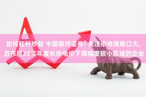 如何杠杆炒股 中国银河证券: 关注市场煤敞口大, 且布局25年年度长协电价下调幅度较小区域的企业