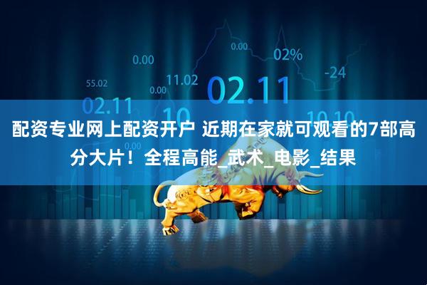 配资专业网上配资开户 近期在家就可观看的7部高分大片！全程高能_武术_电影_结果