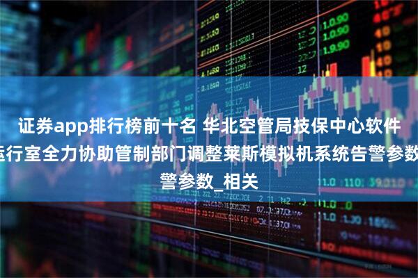 证券app排行榜前十名 华北空管局技保中心软件数据运行室全力协助管制部门调整莱斯模拟机系统告警参数_相关