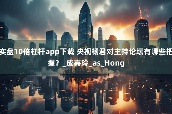 实盘10倍杠杆app下载 央视杨君对主持论坛有哪些把握？_成嘉玲_as_Hong