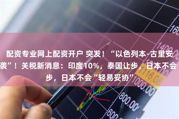 配资专业网上配资开户 突发！“以色列本-古里安国际机场遇袭”！关税新消息：印度10%，泰国让步，日本不会“轻易妥协”