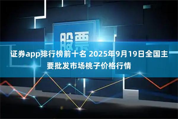 证券app排行榜前十名 2025年9月19日全国主要批发市场桃子价格行情