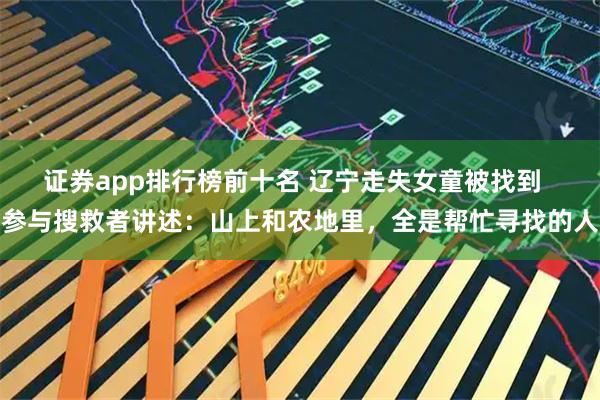 证券app排行榜前十名 辽宁走失女童被找到  参与搜救者讲述：山上和农地里，全是帮忙寻找的人