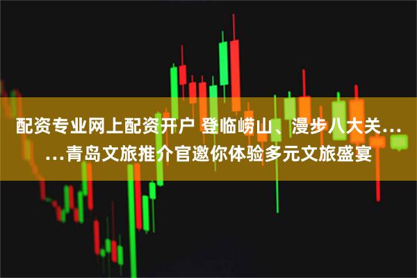 配资专业网上配资开户 登临崂山、漫步八大关……青岛文旅推介官邀你体验多元文旅盛宴
