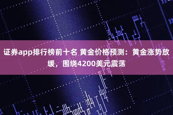 证券app排行榜前十名 黄金价格预测：黄金涨势放缓，围绕4200美元震荡
