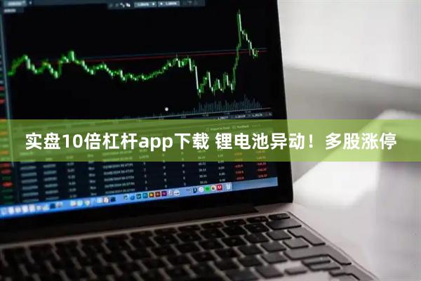 实盘10倍杠杆app下载 锂电池异动！多股涨停