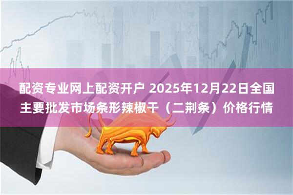 配资专业网上配资开户 2025年12月22日全国主要批发市场条形辣椒干（二荆条）价格行情