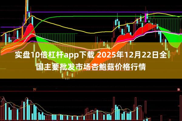 实盘10倍杠杆app下载 2025年12月22日全国主要批发市场杏鲍菇价格行情
