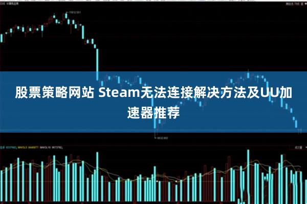 股票策略网站 Steam无法连接解决方法及UU加速器推荐