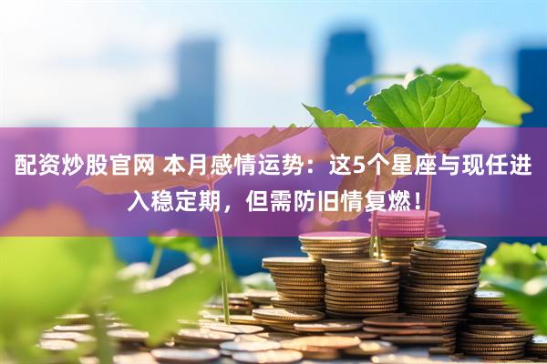 配资炒股官网 本月感情运势：这5个星座与现任进入稳定期，但需防旧情复燃！