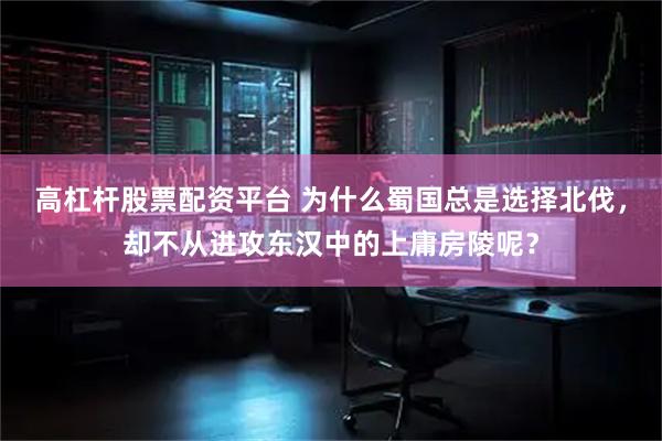 高杠杆股票配资平台 为什么蜀国总是选择北伐，却不从进攻东汉中的上庸房陵呢？