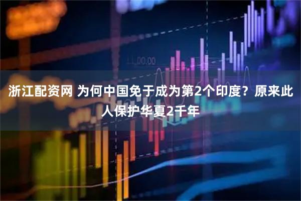 浙江配资网 为何中国免于成为第2个印度？原来此人保护华夏2千年