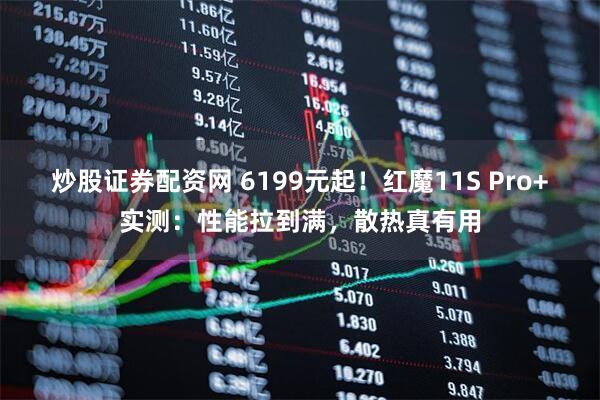 炒股证券配资网 6199元起！红魔11S Pro+实测：性能拉到满，散热真有用