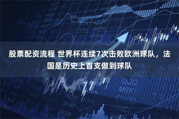 股票配资流程 世界杯连续7次击败欧洲球队，法国是历史上首支做到球队