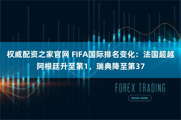 权威配资之家官网 FIFA国际排名变化：法国超越阿根廷升至第1，瑞典降至第37