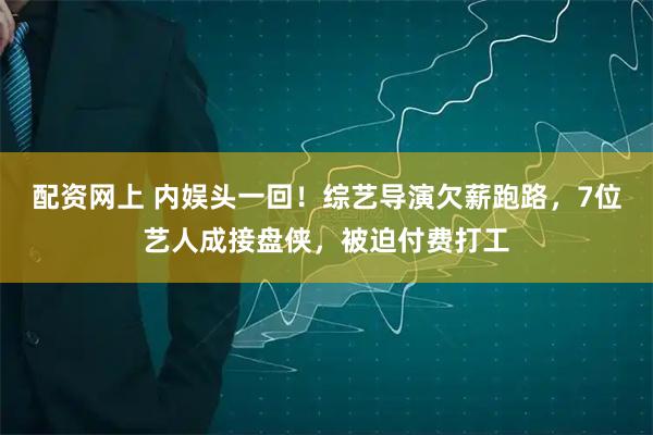 配资网上 内娱头一回！综艺导演欠薪跑路，7位艺人成接盘侠，被迫付费打工
