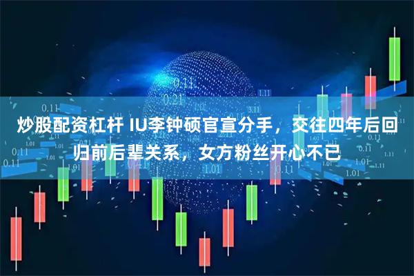 炒股配资杠杆 IU李钟硕官宣分手，交往四年后回归前后辈关系，女方粉丝开心不已