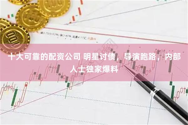 十大可靠的配资公司 明星讨债，导演跑路，内部人士独家爆料