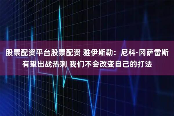股票配资平台股票配资 雅伊斯勒：尼科·冈萨雷斯有望出战热刺 我们不会改变自己的打法