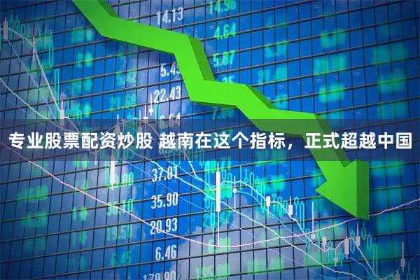 专业股票配资炒股 越南在这个指标，正式超越中国